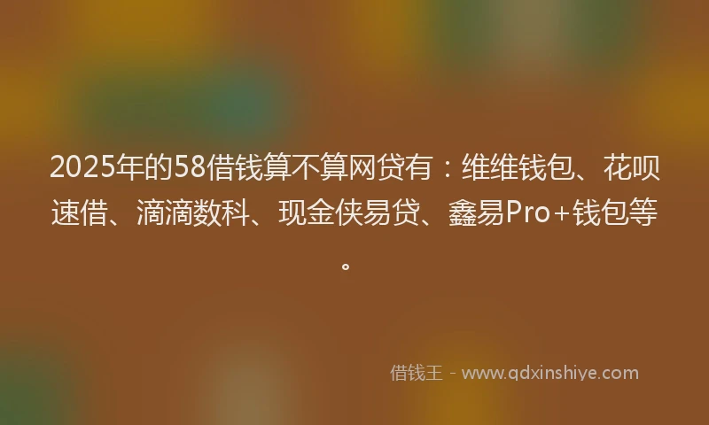 2025年的58借钱算不算网贷有：维维钱包、花呗速借、滴滴数科、现金侠易贷、鑫易Pro+钱包等。