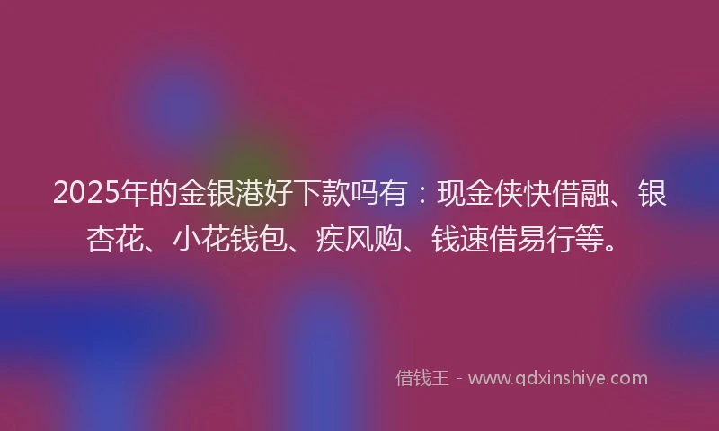 2025年的金银港好下款吗有：现金侠快借融、银杏花、小花钱包、疾风购、钱速借易行等。