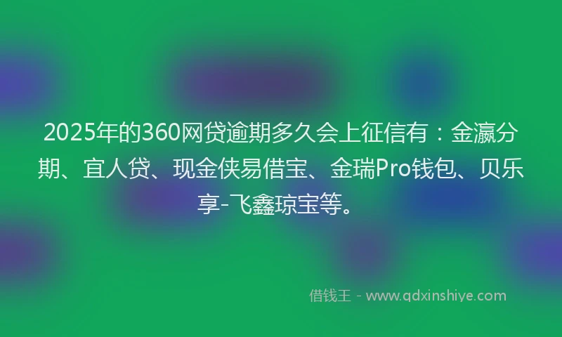 2025年的360网贷逾期多久会上征信有:金瀛分期、宜人贷、现金侠易借宝、金瑞Pro钱包、贝乐享-飞鑫琼宝等。