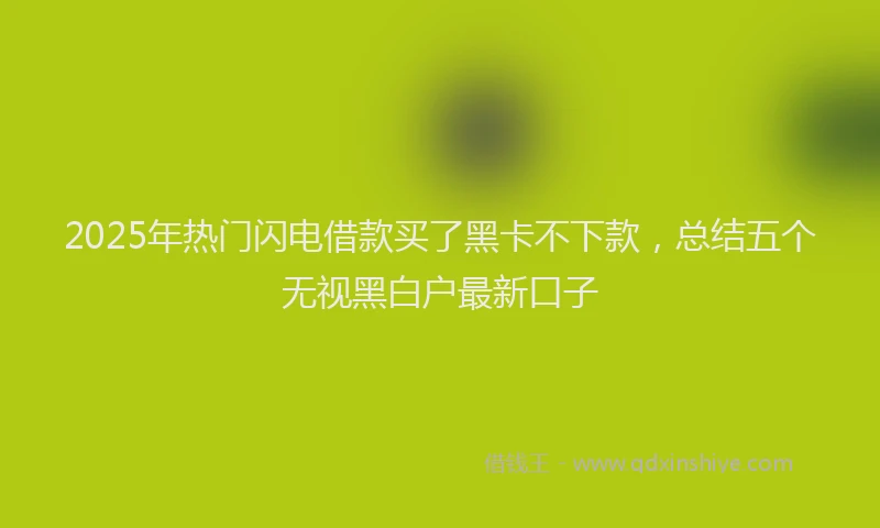2025年热门闪电借款买了黑卡不下款，总结五个无视黑白户最新口子