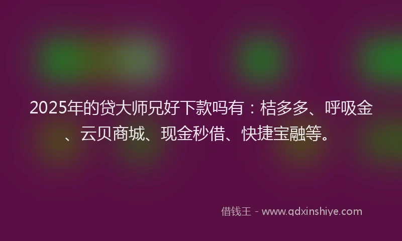 2025年的贷大师兄好下款吗有：桔多多、呼吸金、云贝商城、现金秒借、快捷宝融等。
