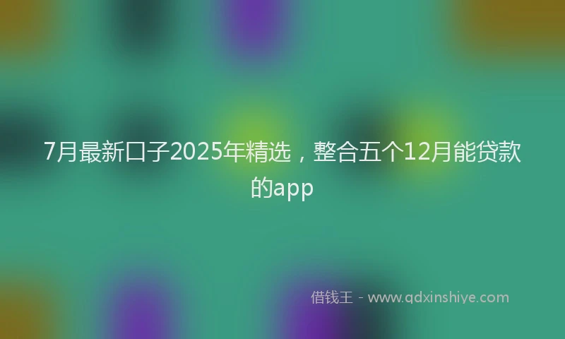 7月最新口子2025年精选，整合五个12月能贷款的app