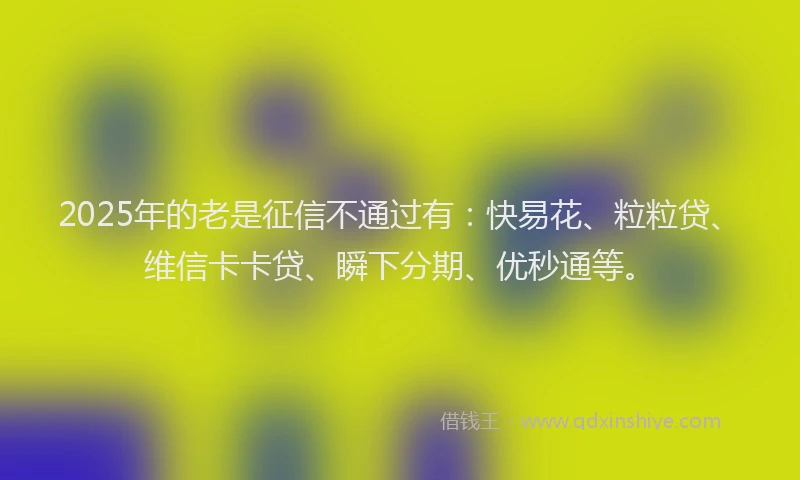 2025年的老是征信不通过有：快易花、粒粒贷、维信卡卡贷、瞬下分期、优秒通等。