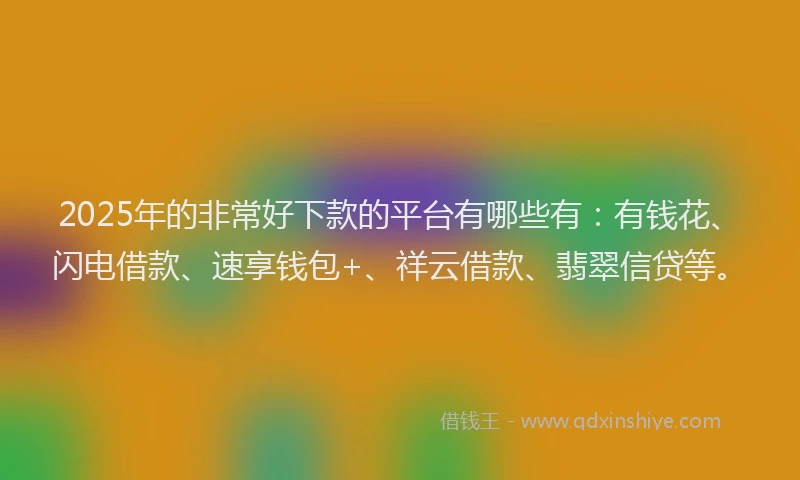 2025年的非常好下款的平台有哪些有：有钱花、闪电借款、速享钱包+、祥云借款、翡翠信贷等。