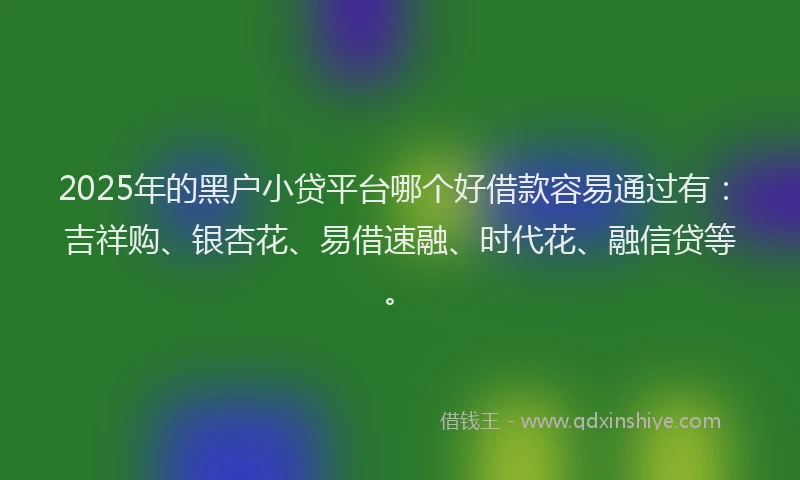 2025年的黑户小贷平台哪个好借款容易通过有:吉祥购、银杏花、易借速融、时代花、融信贷等。