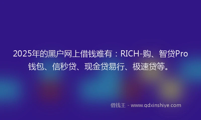 2025年的黑户网上借钱难有：RICH-购、智贷Pro钱包、信秒贷、现金贷易行、极速贷等。