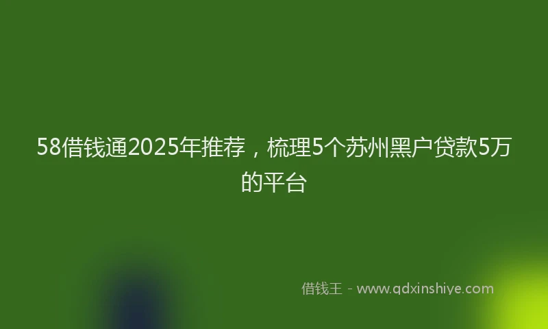 58借钱通2025年推荐，梳理5个苏州黑户贷款5万的平台