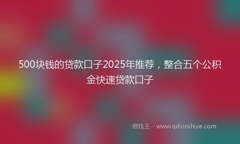 500块钱的贷款口子2025年推荐，整合五个公积金快速贷款口子
