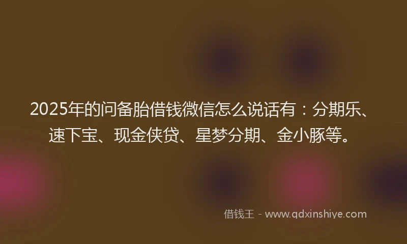 2025年的问备胎借钱微信怎么说话有：分期乐、速下宝、现金侠贷、星梦分期、金小豚等。