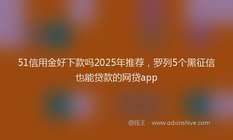 51信用金好下款吗2025年推荐，罗列5个黑征信也能贷款的网贷app