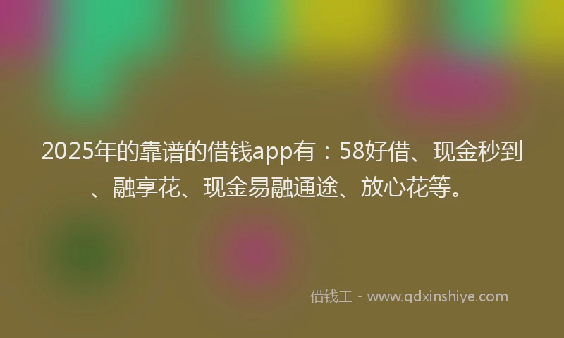 2025年的靠谱的借钱app有：58好借、现金秒到、融享花、现金易融通途、放心花等。