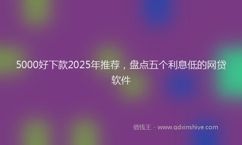 5000好下款2025年推荐，盘点五个利息低的网贷软件