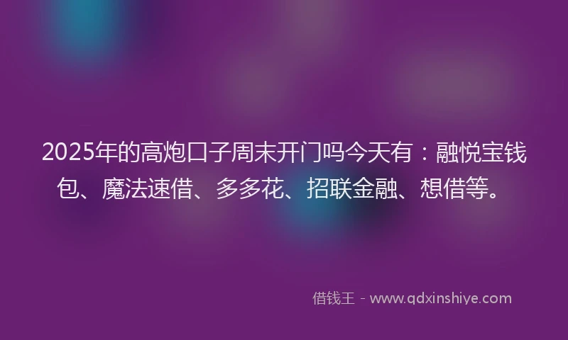 2025年的高炮口子周末开门吗今天有：融悦宝钱包、魔法速借、多多花、招联金融、想借等。