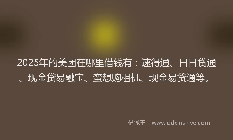 2025年的美团在哪里借钱有：速得通、日日贷通、现金贷易融宝、蛮想购租机、现金易贷通等。