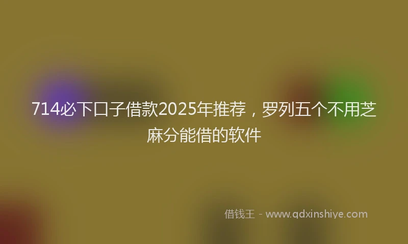 714必下口子借款2025年推荐，罗列五个不用芝麻分能借的软件