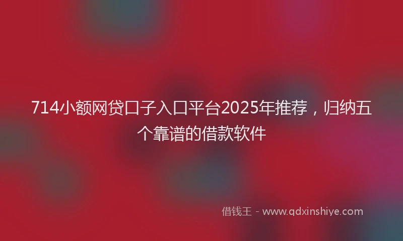 714小额网贷口子入口平台2025年推荐，归纳五个靠谱的借款软件