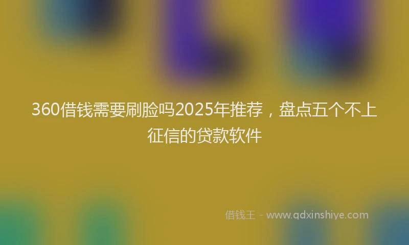 360借钱需要刷脸吗2025年推荐，盘点五个不上征信的贷款软件