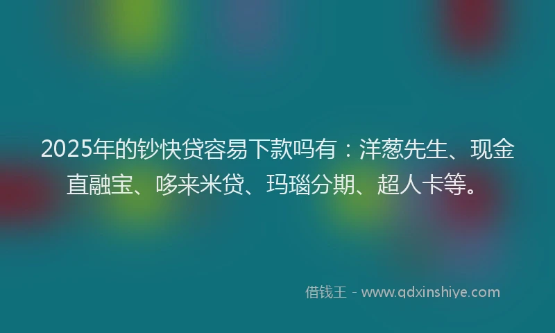 2025年的钞快贷容易下款吗有：洋葱先生、现金直融宝、哆来米贷、玛瑙分期、超人卡等。