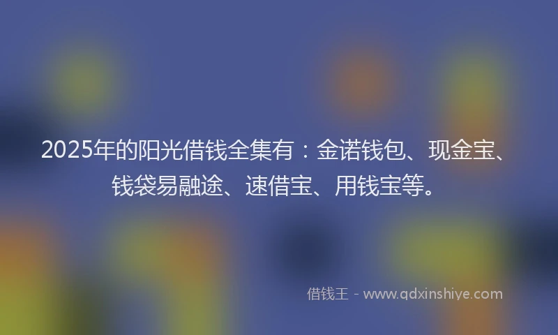 2025年的阳光借钱全集有:金诺钱包、现金宝、钱袋易融途、速借宝、用钱宝等。