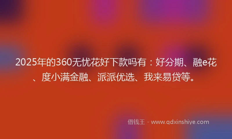 2025年的360无忧花好下款吗有：好分期、融e花、度小满金融、派派优选、我来易贷等。