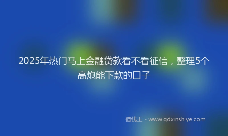2025年热门马上金融贷款看不看征信，整理5个高炮能下款的口子