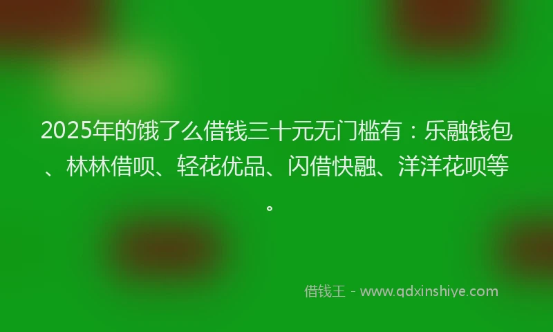 2025年的饿了么借钱三十元无门槛有：乐融钱包、林林借呗、轻花优品、闪借快融、洋洋花呗等。