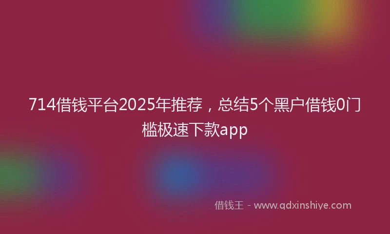 714借钱平台2025年推荐,总结5个黑户借钱0门槛极速下款app