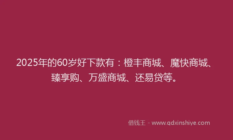 2025年的60岁好下款有：橙丰商城、魔快商城、臻享购、万盛商城、还易贷等。