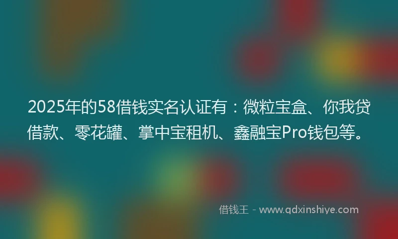 2025年的58借钱实名认证有：微粒宝盒、你我贷借款、零花罐、掌中宝租机、鑫融宝Pro钱包等。
