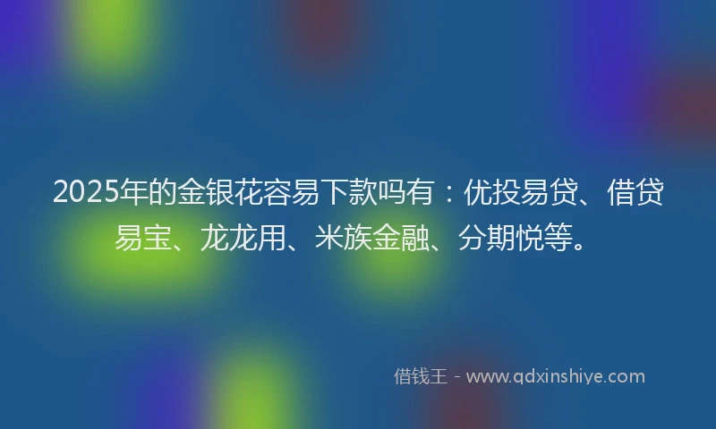 2025年的金银花容易下款吗有：优投易贷、借贷易宝、龙龙用、米族金融、分期悦等。