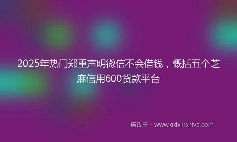 2025年热门郑重声明微信不会借钱，概括五个芝麻信用600贷款平台