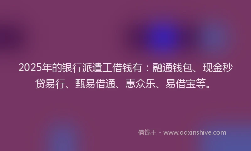 2025年的银行派遣工借钱有：融通钱包、现金秒贷易行、甄易借通、惠众乐、易借宝等。