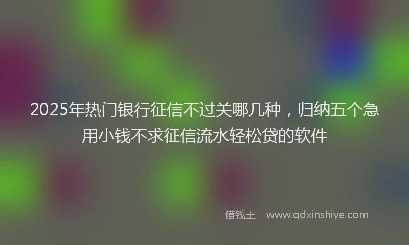 2025年热门银行征信不过关哪几种,归纳五个急用小钱不求征信流水轻松贷的软件