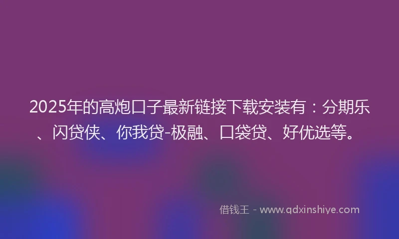 2025年的高炮口子最新链接下载安装有：分期乐、闪贷侠、你我贷-极融、口袋贷、好优选等。