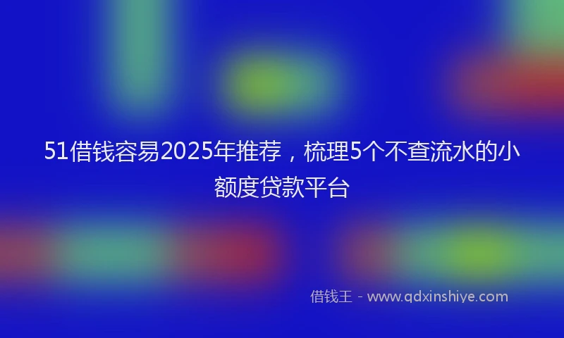 51借钱容易2025年推荐，梳理5个不查流水的小额度贷款平台
