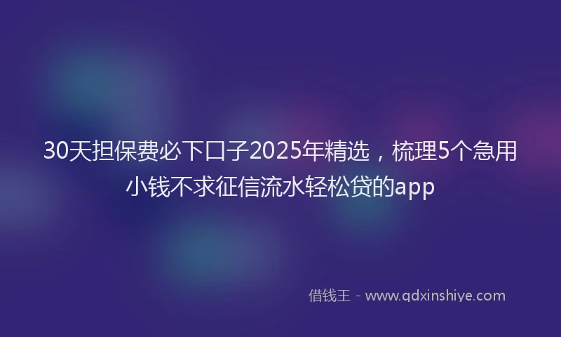 30天担保费必下口子2025年精选,梳理5个急用小钱不求征信流水轻松贷的app