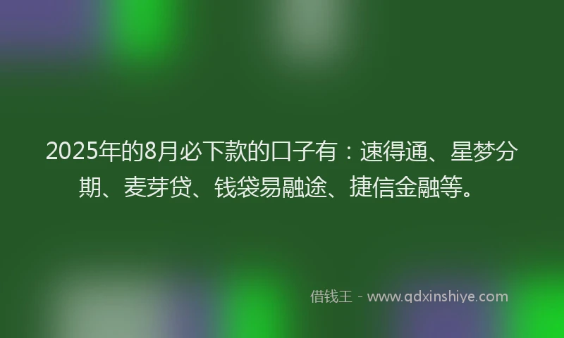 2025年的8月必下款的口子有：速得通、星梦分期、麦芽贷、钱袋易融途、捷信金融等。