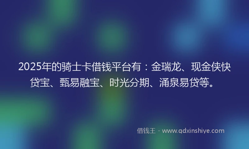 2025年的骑士卡借钱平台有：金瑞龙、现金侠快贷宝、甄易融宝、时光分期、涌泉易贷等。