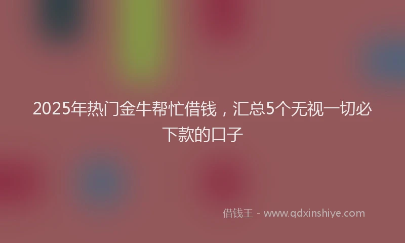 2025年热门金牛帮忙借钱，汇总5个无视一切必下款的口子