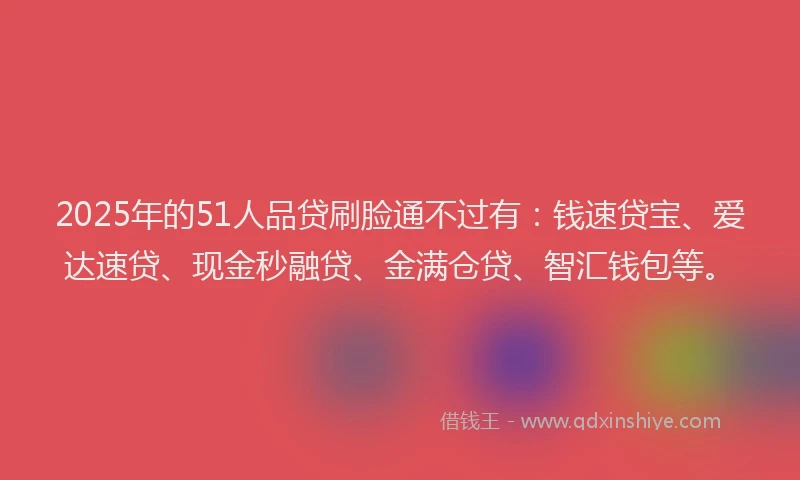 2025年的51人品贷刷脸通不过有：钱速贷宝、爱达速贷、现金秒融贷、金满仓贷、智汇钱包等。