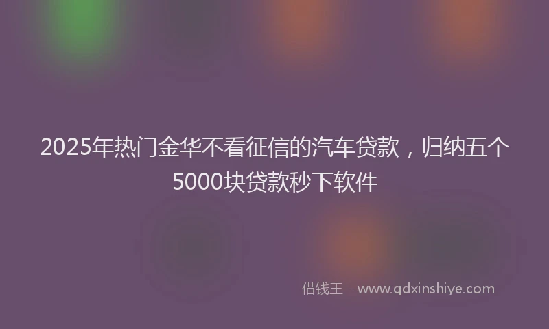 2025年热门金华不看征信的汽车贷款，归纳五个5000块贷款秒下软件