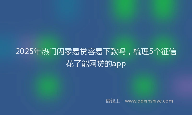 2025年热门闪零易贷容易下款吗,梳理5个征信花了能网贷的app