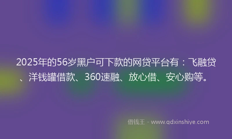2025年的56岁黑户可下款的网贷平台有：飞融贷、洋钱罐借款、360速融、放心借、安心购等。