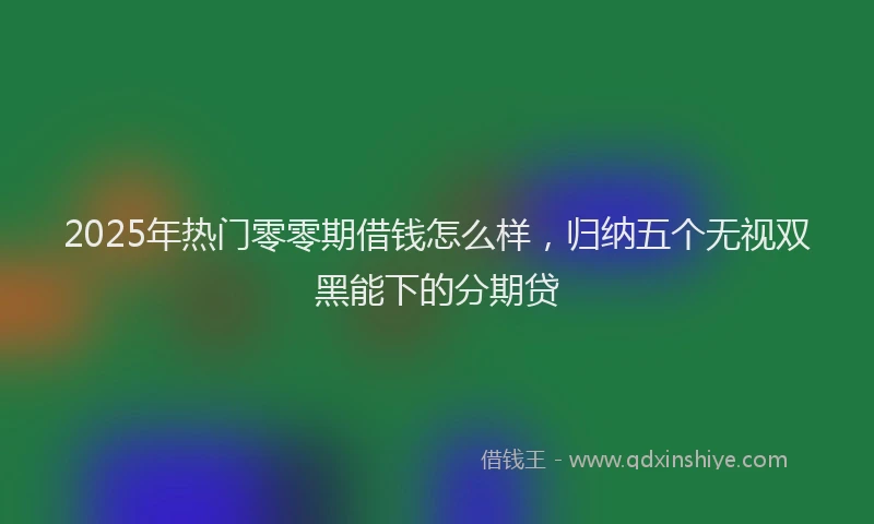 2025年热门零零期借钱怎么样，归纳五个无视双黑能下的分期贷