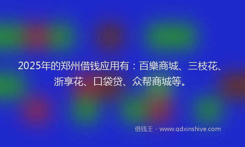 2025年的郑州借钱应用有：百樂商城、三枝花、浙享花、口袋贷、众帮商城等。