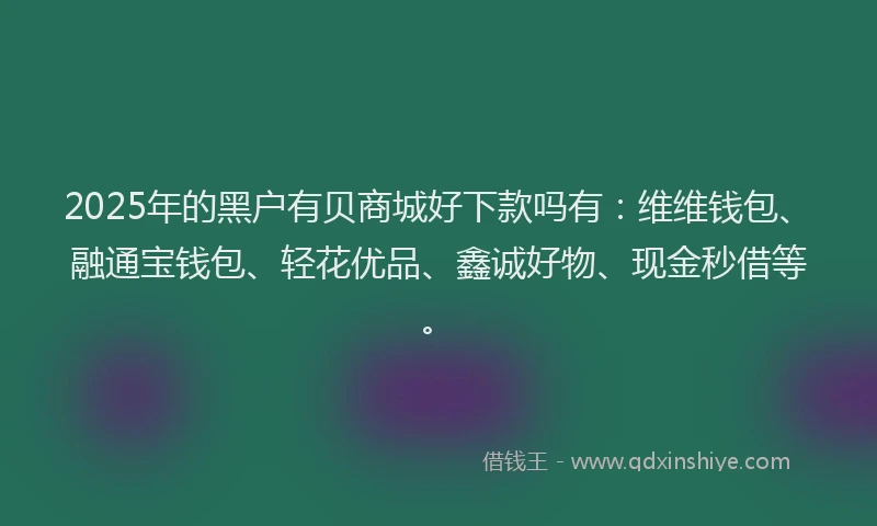 2025年的黑户有贝商城好下款吗有：维维钱包、融通宝钱包、轻花优品、鑫诚好物、现金秒借等。