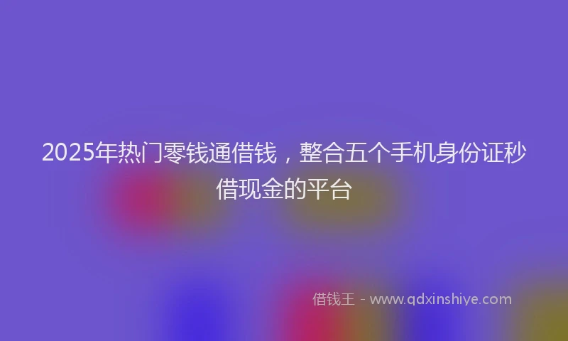 2025年热门零钱通借钱，整合五个手机身份证秒借现金的平台