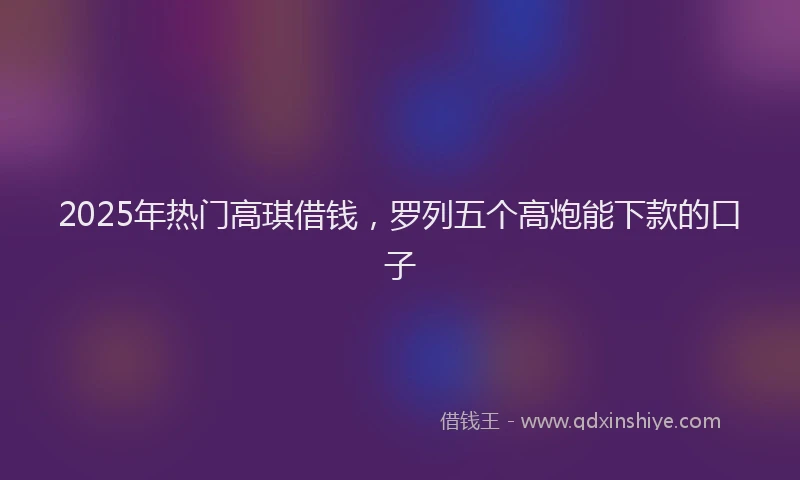 2025年热门高琪借钱，罗列五个高炮能下款的口子