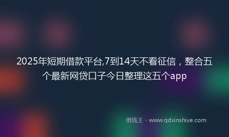 2025年短期借款平台,7到14天不看征信，整合五个最新网贷口子今日整理这五个app