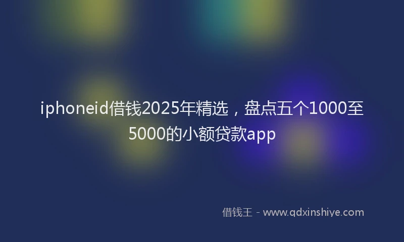 iphoneid借钱2025年精选,盘点五个1000至5000的小额贷款app